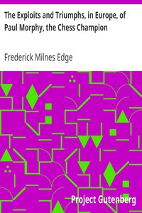 The Exploits and Triumphs, in Europe, of Paul Morphy, the Chess