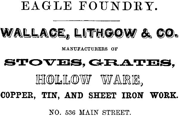 EAGLE FOUNDRY. WALLACE, LITHGOW & CO. MANUFACTURERS OF STOVES, GRATES, HOLLOW WARE, COPPER, TIN, AND SHEET IRON WORK. NO. 536 MAIN STREET.