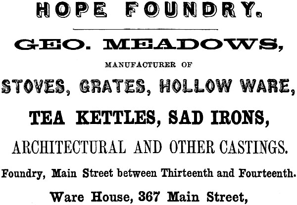 HOPE FOUNDRY. GEO. MEADOWS, MANUFACTURER OF STOVES, GRATES, HOLLOW WARE, TEA KETTLES, SAD IRONS, ARCHITECTURAL AND OTHER CASTINGS. Foundry, Main Street between Thirteenth and Fourteenth. Ware House, 367 Main Street.