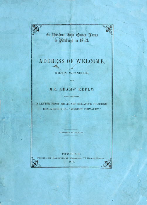 Ex-President John Quincy Adams in Pittsburgh in 1843.  ADDRESS OF WELCOME,  BY WILSON McCANDLESS,  AND  MR. ADAMS' REPLY;  TOGETHER WITH  A LETTER FROM MR. ADAMS RELATIVE TO JUDGE BRACKENRIDGE'S "MODERN CHIVALRY  PUBLISHED BY REQUEST.  PITTSBURGH: Printed by Bakewell & Marthens, 71 Grant Street. 1873.