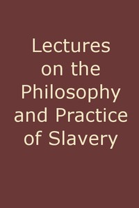 Lectures on the Philosophy and Practice of Slavery
As Exhibited in the Institution of Domestic Slavery in the United States, with the Duties of Masters to Slaves