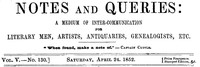 Notes and Queries, Vol. V, Number 130, April 24, 1852
A Medium of Inter-communication for Literary Men, Artists, Antiquaries, Genealogists, etc.