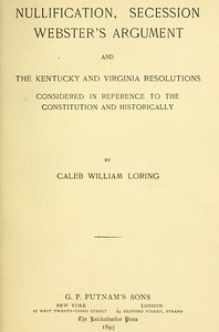 Nullification, Secession, Webster's Argument, and the Kentucky and Virginia Resolutions
Considered in Reference to the Constitution and Historically