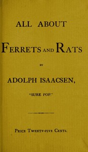All about Ferrets and Rats
A Complete History of Ferrets, Rats, and Rat Extermination from Personal Experiences and Study. Also a Practical Hand-Book on the Ferret.