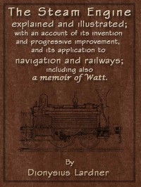 The Steam Engine Explained and Illustrated (Seventh Edition)
With an Account of Its Invention and Progressive Improvement, and Its Application to Navigation and Railways; Including Also a Memoir of Watt