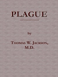Plague
Its Cause and the Manner of its Extension, Its Menace, Its Control and Suppression, Its Diagnosis and Treatment