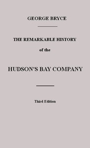 The Remarkable History of the Hudson's Bay Company
Including that of the French Traders of North-Western Canada and of the North-West, XY, and Astor Fur Companies