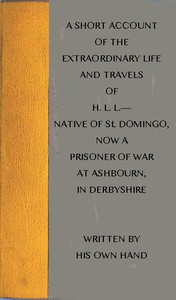 A short account of the extraordinary life and travels of H. L. L.----
native of St. Domingo, now a prisoner of war at Ashbourn, in Derbyshire, shewing the remarkable steps of Divine providence towards him, and the means of his conversion to God