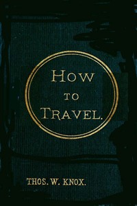 How to Travel
Hints, Advice, and Suggestions to Travelers by Land and Sea all over the Globe.