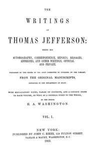 The Writings of Thomas Jefferson, Vol. 1 (of 9)
Being His Autobiography, Correspondence, Reports, Messages, Addresses, and Other Writings, Official and Private