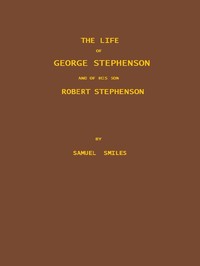 The Life of George Stephenson and of his Son Robert Stephenson
Comprising Also a History of the Invention and Introduction of the Railway Locomotive