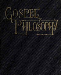 Gospel Philosophy
Showing the Absurdities of Infidelity, and the Harmony of the Gospel with Science and History