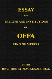 Essay on the Life and Institutions of Offa, King of Mercia, A.D. 755-794