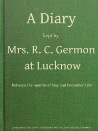 A Diary Kept by Mrs. R. C. Germon, at Lucknow, Between the Months of May and December, 1857