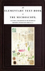 An Elementary Text-book of the Microscopeincluding a description of the methods of preparing and mounting objects, etc. (English)