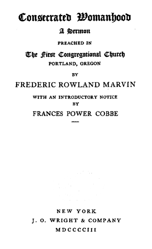 Consecrated Womanhood, a sermon preached in the First Congregational Church, Portland, Oregon, by Frederick Rowland Marvin, with an introductory notice by Francis Power Cobbe. New York, J.O. Wright and Company, 1903.
