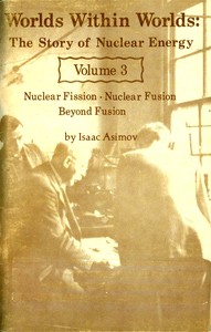 Worlds Within Worlds: The Story of Nuclear Energy, Volume 3 (of 3)Nuclear Fission; Nuclear Fusion; Beyond Fusion