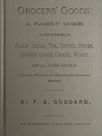 Grocers' Goods
A Family Guide to the Purchase of Flour, Sugar, Tea, Coffee, Spices, Canned Goods, Cigars, Wines, and All Other Articles Usually Found in American Grocery Stores