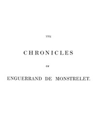 The Chronicles of Enguerrand de Monstrelet, Vol. 01 [of 13]
Containing an account of the cruel civil wars between the houses of Orleans and Burgundy, of the possession of Paris and Normandy by the English, their expulsion thence, and of other memorable events that happened in the kingdom of France, as well as in other countries