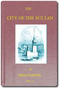 The City of the Sultan; and Domestic Manners of the Turks, in 1836, Vol. 1 (of 2)
