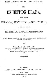 The Exhibition Drama
Comprising Drama, Comedy, and Farce, Together with Dramatic and Musical Entertainments
