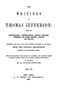 The Writings of Thomas Jefferson, Vol. 4 (of 9)
Being His Autobiography, Correspondence, Reports, Messages, Addresses, and Other Writings, Official and Private