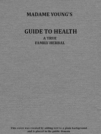 Madame Young's Guide to Health
Her experience and practice for nearly forty years; a true family herbal, wherein is displayed the true properties and medical virtues of all the roots, herbs, &c., indigenous to the United States, and their combination in all the diseases the human body is heir to; also, an explanation of the human body, its liability to injuries through ignorance of its structure. Dedicated exclusively to her sex.