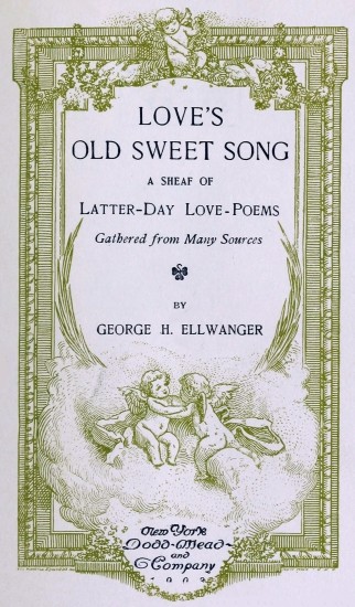 LOVE’S OLD SWEET SONG  A SHEAF OF  Latter-Day Love-Poems  Gathered from Many Sources  BY  GEORGE H. ELLWANGER  New York  Dodd-Mead and Company  1903