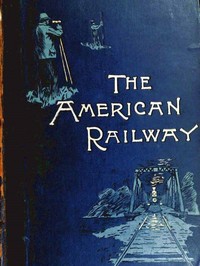 Cover image for The American Railway: Its Construction, Development, Management, and Appliances