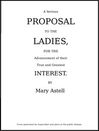 A serious proposal to the Ladies, for the advancement of their true and greatest interest (In Two Parts)