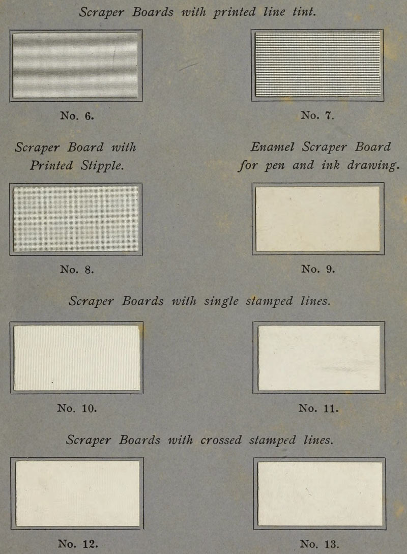 Scraper Boards with printed line tint. No. 6. No. 7. Scraper Board with Printed Stipple. No. 8. Enamel Scraper Board for pen and ink drawing. No. 9. Scraper Boards with single stamped lines. No. 10. No. 11. Scraper Boards with crossed stamped lines. No. 12. No. 13.