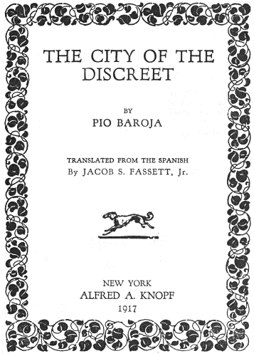 THE CITY OF THE DISCREET  BY PIO BAROJA  TRANSLATED FROM THE SPANISH By JACOB S. FASSETT, Jr.  NEW YORK ALFRED A. KNOPF 1917