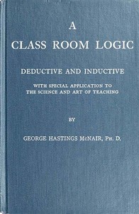 A Class Room Logic
Deductive and Inductive, with Special Application to the Science and Art of Teaching
