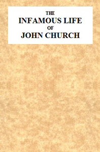The Infamous Life of John Church, the St. George's Fields Preacher
From His Infancy Up to His Trial and Conviction, With His Confession, Sent in a Letter to the Rev. Mr. L--, Two Days After His Attack on Adam Foreman, at Vauxhall, With Clerical Remarks by the Same Gentleman; to Which Is Added, His Love Epistles to E**** B****.   Together With Various Other Letters, Particularly One to Cook, of Vere-Street Notoriety.