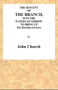 The Descent of the Branch into the Waters of Sorrow, to Bring up the Election of Grace
Being the Substance of a Sermon, Preached by J. Church, of the Surrey Tabernacle