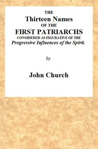 The Thirteen Names of the First Patriarchs, Considered as Figurative of the Progressive Influence of the Spirit.
Being the Substance of Two Sermons, Preached on Wednesday March 24, and April 3, 1811, at the Obelisk Chapel