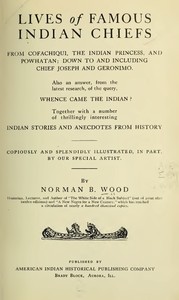 Cover image for Lives of Famous Indian Chiefs From Cofachiqui, the Indian Princess, and Powhatan; down to and including Chief Joseph and Geronimo. Also an answer, from the latest research, of the query, Whence came the Indian? Together with a number of thrillingly interesting Indian stories and anecdotes from history
