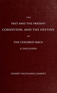The Past and the Present Condition, and the Destiny, of the Colored Race:
A Discourse Delivered at the Fifteenth Anniversary of the Female Benevolent Society of Troy, N. Y., Feb. 14, 1848