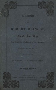 A Memoir of Robert Blincoe, an Orphan Boy
Sent from the workhouse of St. Pancras, London, at seven years of age, to endure the horrors of a cotton-mill, through his infancy and youth, with a minute detail of his sufferings, being the first memoir of the kind published.
