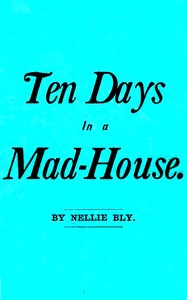 Ten Days in a Mad-House; or, Nellie Bly's Experience on Blackwell's Island.
Feigning Insanity in Order to Reveal Asylum Horrors. The Trying Ordeal of the New York World's Girl Correspondent.