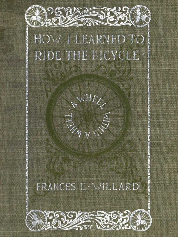 [Cover: A Wheel within a Wheel —   How I Learned to Ride the Bicycle —   Frances E. Willard]