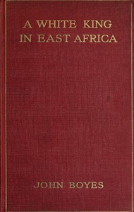 A White King in East Africa
The Remarkable Adventures of John Boyes, Trader and Soldier of Fortune, Who Became King of the Savage Wa-Kikuyu