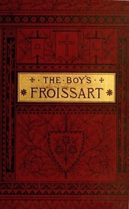 The boy's Froissart
Being Sir John Froissart's Chronicles of adventure, battle, and custom in England, France, Spain, etc.