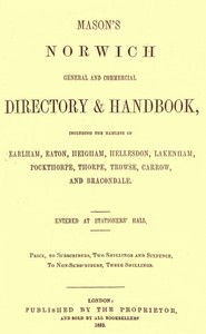 Mason's Norwich General and Commercial Directory & Handbook
Including the hamlets of Earlham, Eaton, Heigham, Hellesdon, Lakenham, Pockthorpe, Thorpe, Trowse, Carrow and Bracondale.