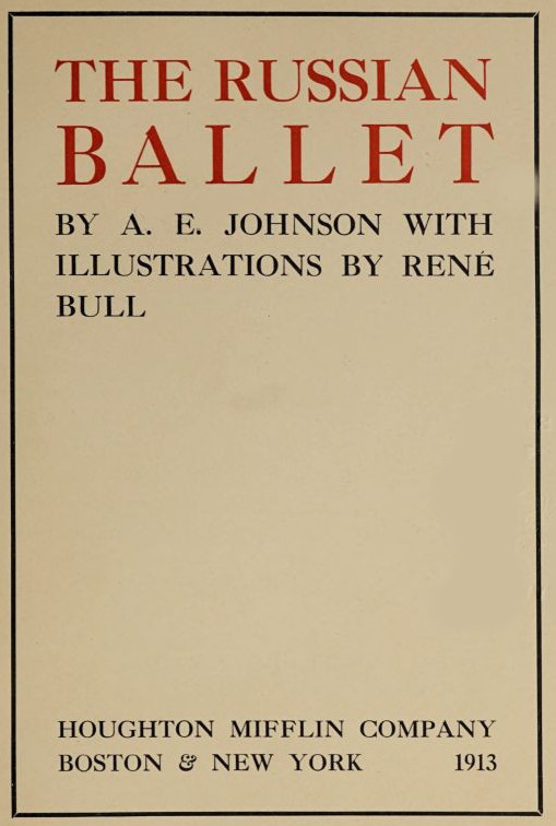 THE RUSSIAN BALLET BY A. E. JOHNSON WITH ILLUSTRATIONS BY RENÉ BULL HOUGHTON MIFFLIN COMPANY BOSTON & NEW YORK 1913