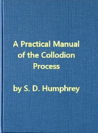 A Practical Manual of the Collodion Process, Giving in Detail a Method For Producing Positive and Negative Pictures on Glass and Paper.