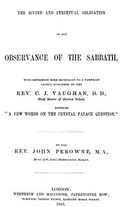 The Divine and Perpetual Obligation of the Observance of the Sabbath
With reference more especially to a pamphlet lately published by the Rev. C. J. Vaughan, D.D., Head Master of Harrow School, entitled "A few words on the Crystal Palace question."