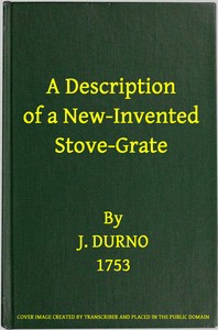 A Description of a New-Invented Stove-Grate
Shewing Its Uses and Advantages Over All Others, Both in Point of Expence, and Every Purpose of a Chamber Fire