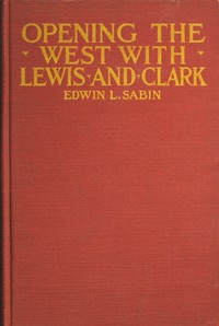 Opening the West With Lewis and Clark
By Boat, Horse and Foot Up the Great River Missouri, Across the Stony Mountains and on to the Pacific, When in the Years 1804, 1805, 1806, Young Captain Lewis, the Long Knife, and His Friend Captain Clark, the Red Head Chief, Aided by Sacajawea, the Birdwoman, Conducted Their Little Band of Men Tried and True Through the Unknown New United States