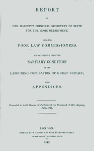 Report to Her Majesty's Principal Secretary of State For the Home Department, from the Poor Law Commissioners, on an Inquiry Into the Sanitary Condition of the Labouring Population of Great Britain; With Appendices